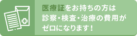 医療証をお持ちの方は診察・検査・治療の費用がゼロになります!